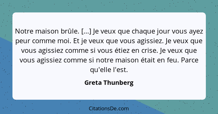 Notre maison brûle. [...] Je veux que chaque jour vous ayez peur comme moi. Et je veux que vous agissiez. Je veux que vous agissiez c... - Greta Thunberg