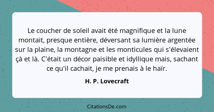 Le coucher de soleil avait été magnifique et la lune montait, presque entière, déversant sa lumière argentée sur la plaine, la monta... - H. P. Lovecraft