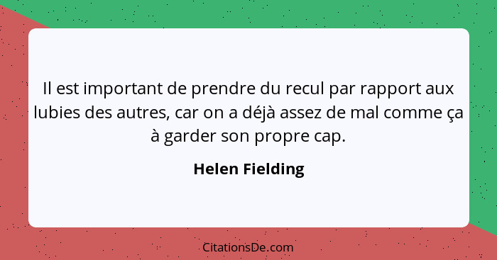 Il est important de prendre du recul par rapport aux lubies des autres, car on a déjà assez de mal comme ça à garder son propre cap.... - Helen Fielding