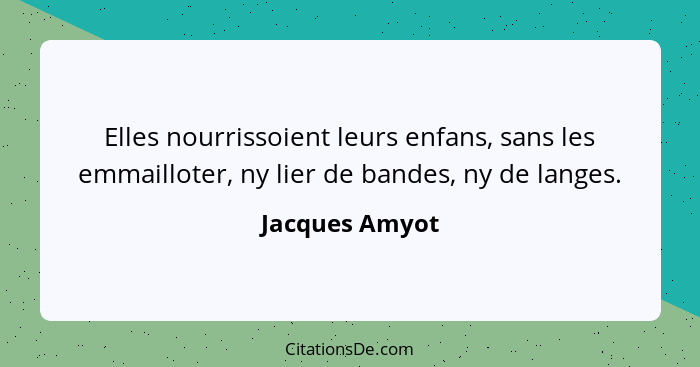 Elles nourrissoient leurs enfans, sans les emmailloter, ny lier de bandes, ny de langes.... - Jacques Amyot