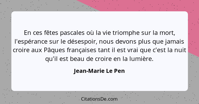 En ces fêtes pascales où la vie triomphe sur la mort, l'espérance sur le désespoir, nous devons plus que jamais croire aux Pâques... - Jean-Marie Le Pen