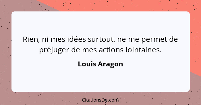 Rien, ni mes idées surtout, ne me permet de préjuger de mes actions lointaines.... - Louis Aragon