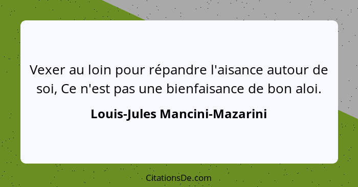 Vexer au loin pour répandre l'aisance autour de soi, Ce n'est pas une bienfaisance de bon aloi.... - Louis-Jules Mancini-Mazarini