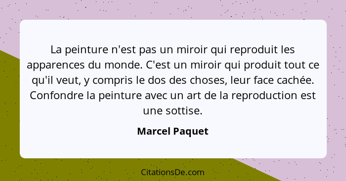 La peinture n'est pas un miroir qui reproduit les apparences du monde. C'est un miroir qui produit tout ce qu'il veut, y compris le do... - Marcel Paquet