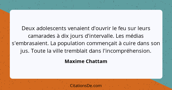 Deux adolescents venaient d'ouvrir le feu sur leurs camarades à dix jours d'intervalle. Les médias s'embrasaient. La population comme... - Maxime Chattam