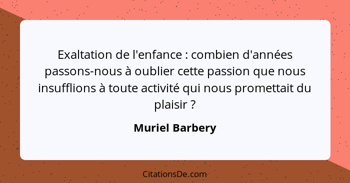 Exaltation de l'enfance : combien d'années passons-nous à oublier cette passion que nous insufflions à toute activité qui nous p... - Muriel Barbery