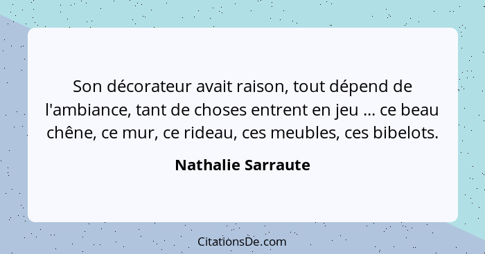 Son décorateur avait raison, tout dépend de l'ambiance, tant de choses entrent en jeu ... ce beau chêne, ce mur, ce rideau, ces me... - Nathalie Sarraute