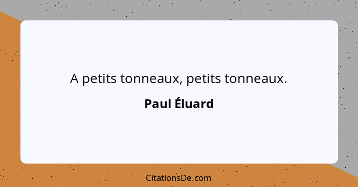 A petits tonneaux, petits tonneaux.... - Paul Éluard