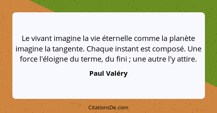 Le vivant imagine la vie éternelle comme la planète imagine la tangente. Chaque instant est composé. Une force l'éloigne du terme, du fi... - Paul Valéry