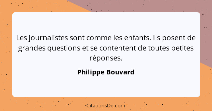 Les journalistes sont comme les enfants. Ils posent de grandes questions et se contentent de toutes petites réponses.... - Philippe Bouvard