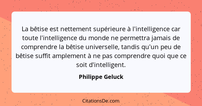 La bêtise est nettement supérieure à l'intelligence car toute l'intelligence du monde ne permettra jamais de comprendre la bêtise un... - Philippe Geluck