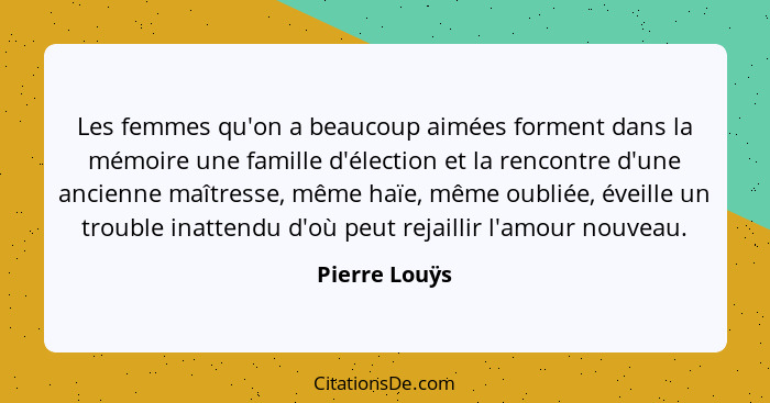 Les femmes qu'on a beaucoup aimées forment dans la mémoire une famille d'élection et la rencontre d'une ancienne maîtresse, même haïe,... - Pierre Louÿs