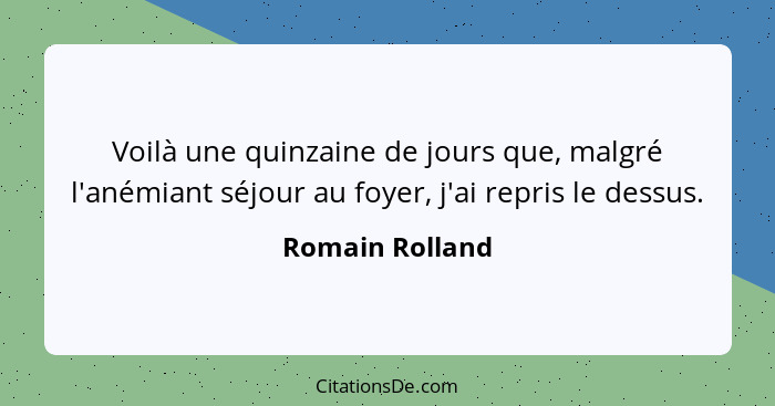 Voilà une quinzaine de jours que, malgré l'anémiant séjour au foyer, j'ai repris le dessus.... - Romain Rolland