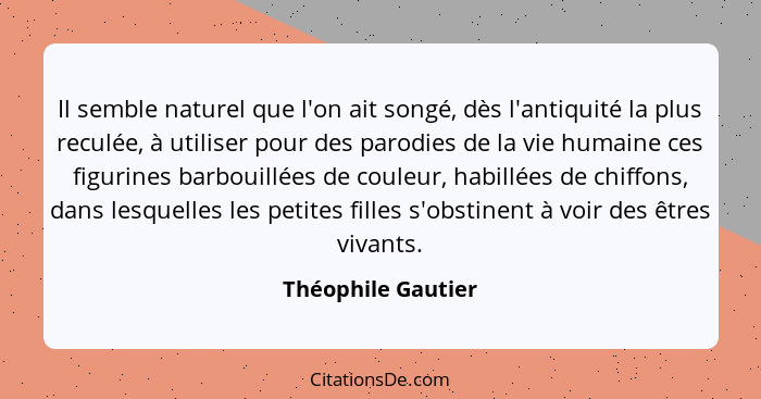 Il semble naturel que l'on ait songé, dès l'antiquité la plus reculée, à utiliser pour des parodies de la vie humaine ces figurine... - Théophile Gautier