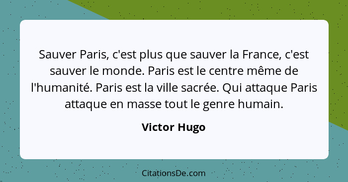 Sauver Paris, c'est plus que sauver la France, c'est sauver le monde. Paris est le centre même de l'humanité. Paris est la ville sacrée.... - Victor Hugo