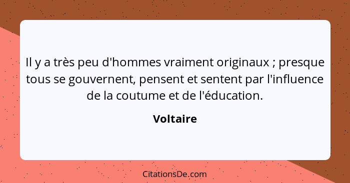 Il y a très peu d'hommes vraiment originaux ; presque tous se gouvernent, pensent et sentent par l'influence de la coutume et de l'édu... - Voltaire