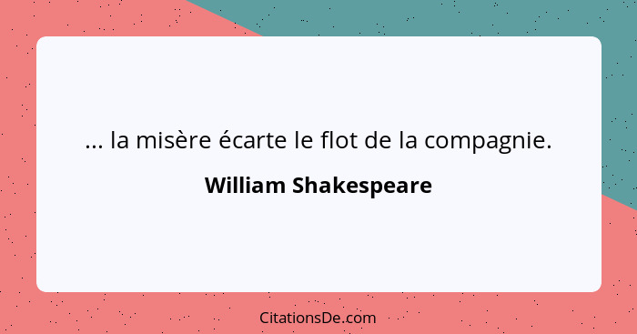 ... la misère écarte le flot de la compagnie.... - William Shakespeare