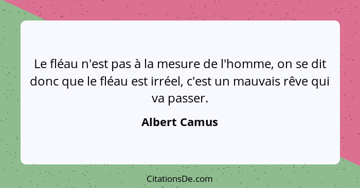 Le fléau n'est pas à la mesure de l'homme, on se dit donc que le fléau est irréel, c'est un mauvais rêve qui va passer.... - Albert Camus