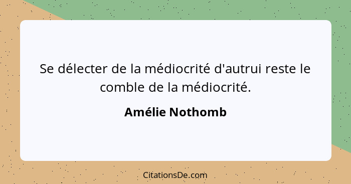 Se délecter de la médiocrité d'autrui reste le comble de la médiocrité.... - Amélie Nothomb