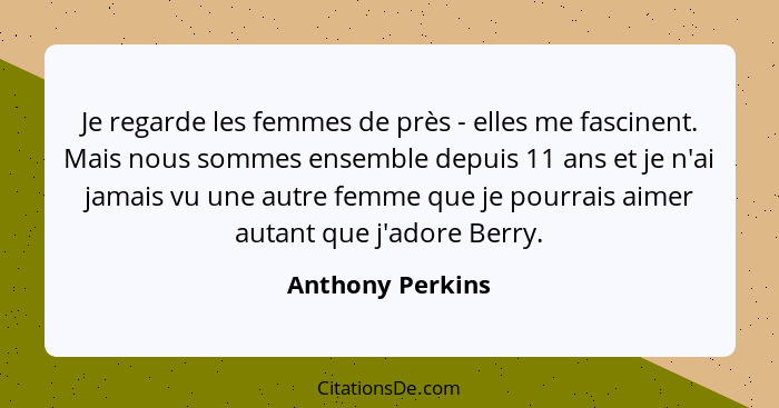 Je regarde les femmes de près - elles me fascinent. Mais nous sommes ensemble depuis 11 ans et je n'ai jamais vu une autre femme que... - Anthony Perkins