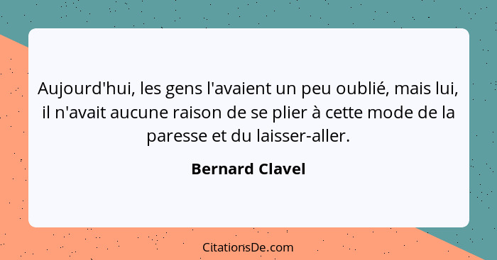 Aujourd'hui, les gens l'avaient un peu oublié, mais lui, il n'avait aucune raison de se plier à cette mode de la paresse et du laisse... - Bernard Clavel