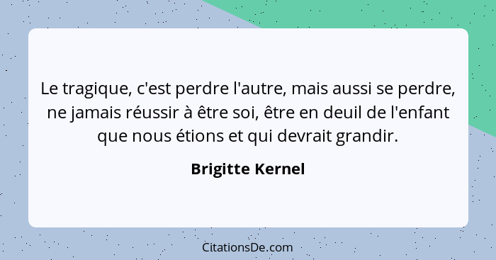 Le tragique, c'est perdre l'autre, mais aussi se perdre, ne jamais réussir à être soi, être en deuil de l'enfant que nous étions et... - Brigitte Kernel