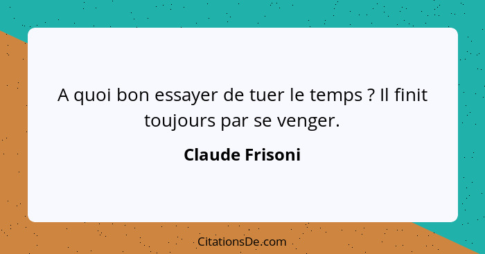 A quoi bon essayer de tuer le temps ? Il finit toujours par se venger.... - Claude Frisoni