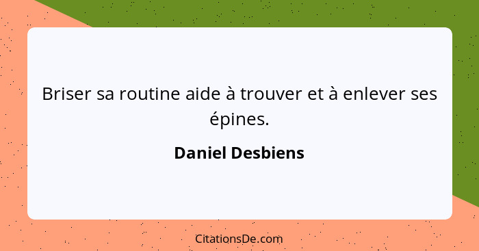 Briser sa routine aide à trouver et à enlever ses épines.... - Daniel Desbiens