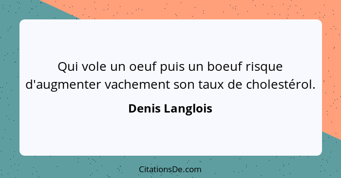 Qui vole un oeuf puis un boeuf risque d'augmenter vachement son taux de cholestérol.... - Denis Langlois