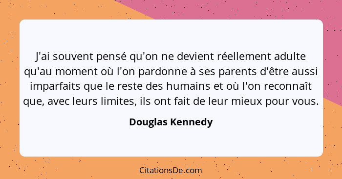 J'ai souvent pensé qu'on ne devient réellement adulte qu'au moment où l'on pardonne à ses parents d'être aussi imparfaits que le res... - Douglas Kennedy