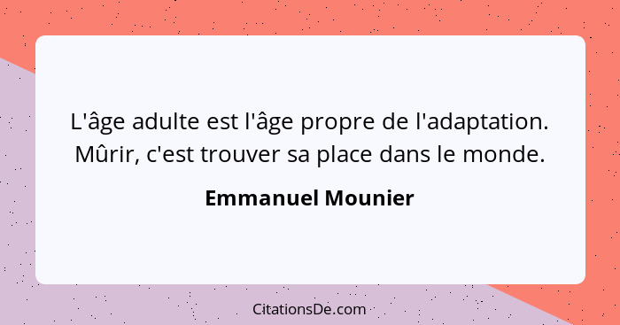 L'âge adulte est l'âge propre de l'adaptation. Mûrir, c'est trouver sa place dans le monde.... - Emmanuel Mounier