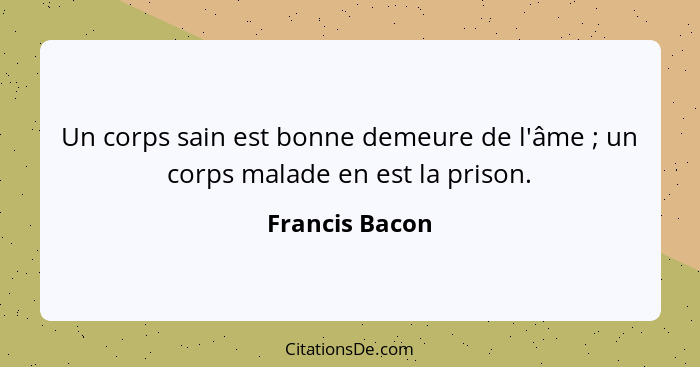 Un corps sain est bonne demeure de l'âme ; un corps malade en est la prison.... - Francis Bacon