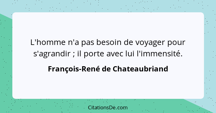 L'homme n'a pas besoin de voyager pour s'agrandir ; il porte avec lui l'immensité.... - François-René de Chateaubriand