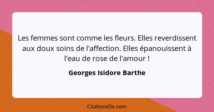 Les femmes sont comme les fleurs. Elles reverdissent aux doux soins de l'affection. Elles épanouissent à l'eau de rose de l'a... - Georges Isidore Barthe