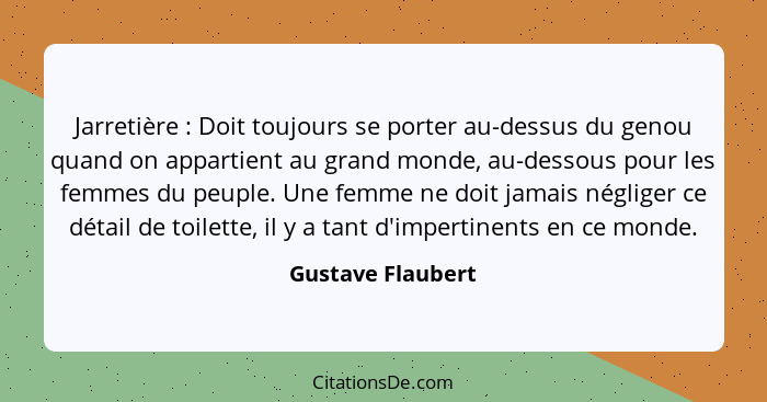 Jarretière : Doit toujours se porter au-dessus du genou quand on appartient au grand monde, au-dessous pour les femmes du peup... - Gustave Flaubert