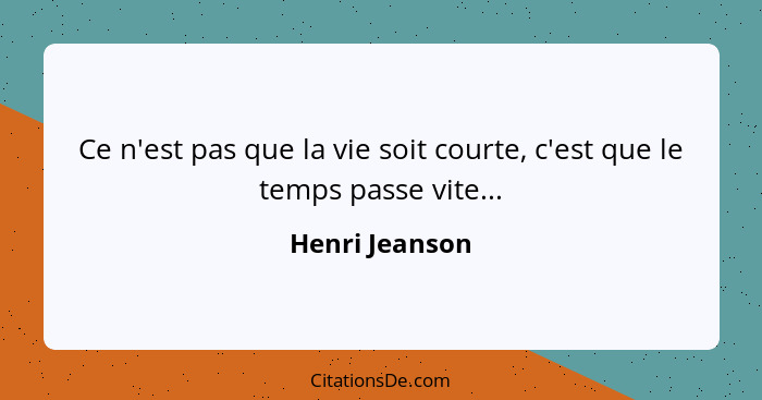 Ce n'est pas que la vie soit courte, c'est que le temps passe vite...... - Henri Jeanson