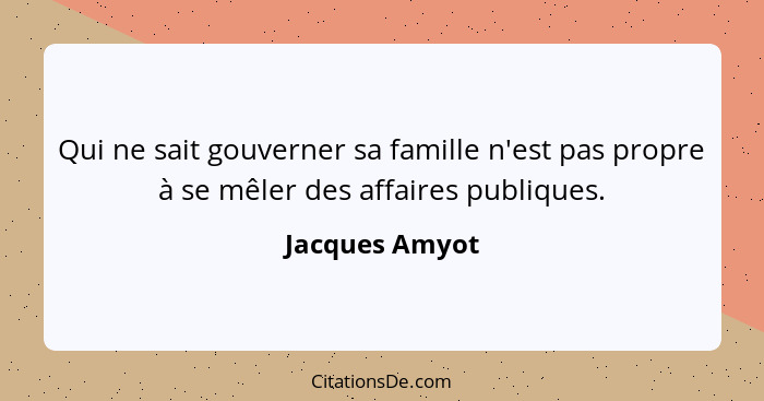 Qui ne sait gouverner sa famille n'est pas propre à se mêler des affaires publiques.... - Jacques Amyot