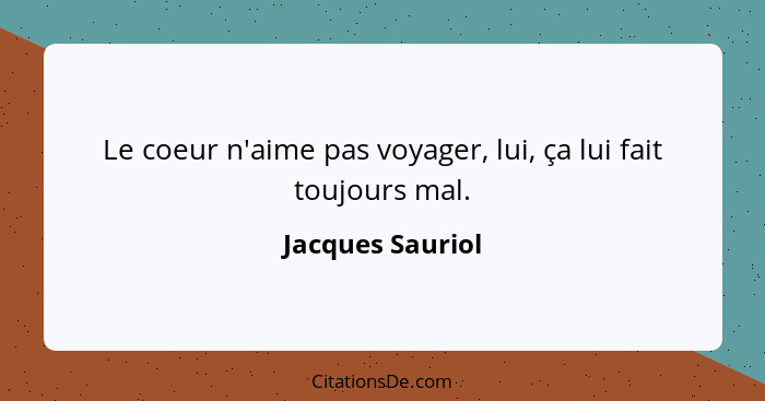 Le coeur n'aime pas voyager, lui, ça lui fait toujours mal.... - Jacques Sauriol