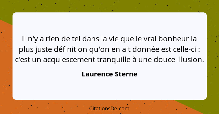 Il n'y a rien de tel dans la vie que le vrai bonheur la plus juste définition qu'on en ait donnée est celle-ci : c'est un acqui... - Laurence Sterne