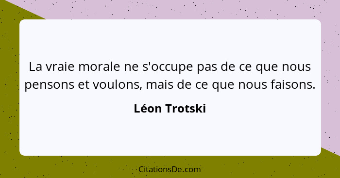 La vraie morale ne s'occupe pas de ce que nous pensons et voulons, mais de ce que nous faisons.... - Léon Trotski