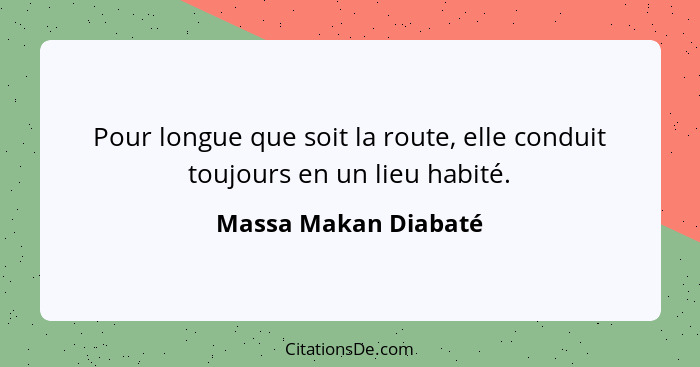 Pour longue que soit la route, elle conduit toujours en un lieu habité.... - Massa Makan Diabaté