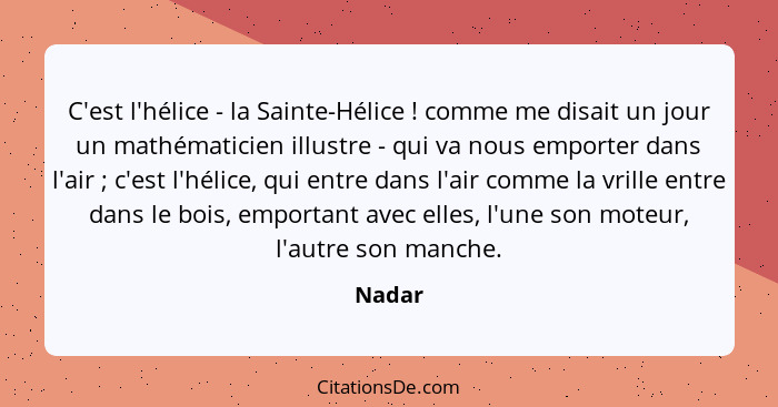 C'est l'hélice - la Sainte-Hélice ! comme me disait un jour un mathématicien illustre - qui va nous emporter dans l'air ; c'est l'hé... - Nadar