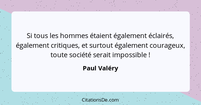 Si tous les hommes étaient également éclairés, également critiques, et surtout également courageux, toute société serait impossible ... - Paul Valéry