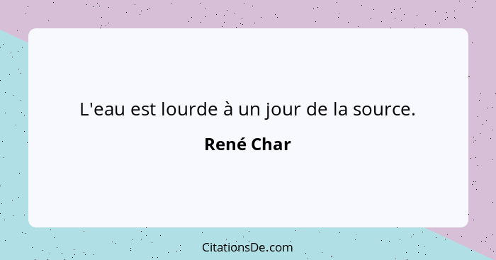 L'eau est lourde à un jour de la source.... - René Char