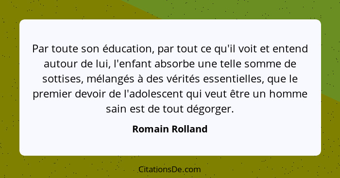 Par toute son éducation, par tout ce qu'il voit et entend autour de lui, l'enfant absorbe une telle somme de sottises, mélangés à des... - Romain Rolland