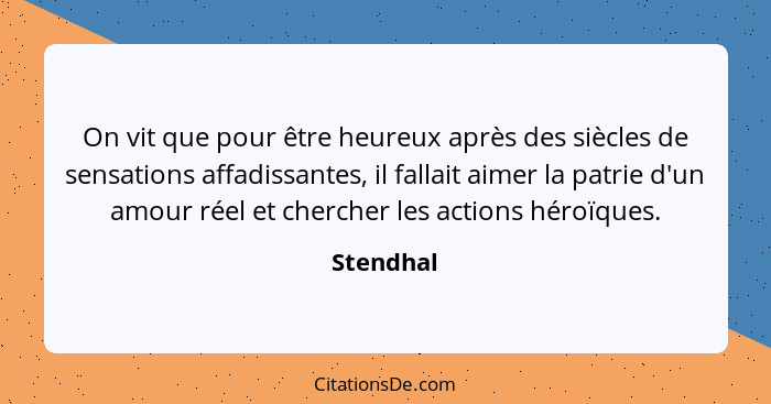 On vit que pour être heureux après des siècles de sensations affadissantes, il fallait aimer la patrie d'un amour réel et chercher les acti... - Stendhal