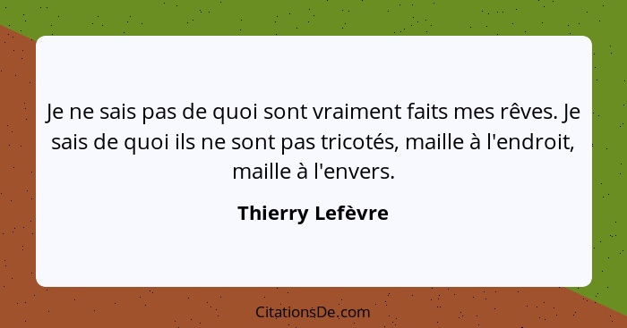 Je ne sais pas de quoi sont vraiment faits mes rêves. Je sais de quoi ils ne sont pas tricotés, maille à l'endroit, maille à l'enver... - Thierry Lefèvre