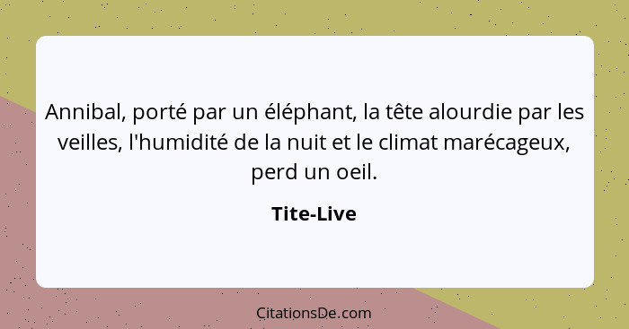 Annibal, porté par un éléphant, la tête alourdie par les veilles, l'humidité de la nuit et le climat marécageux, perd un oeil.... - Tite-Live