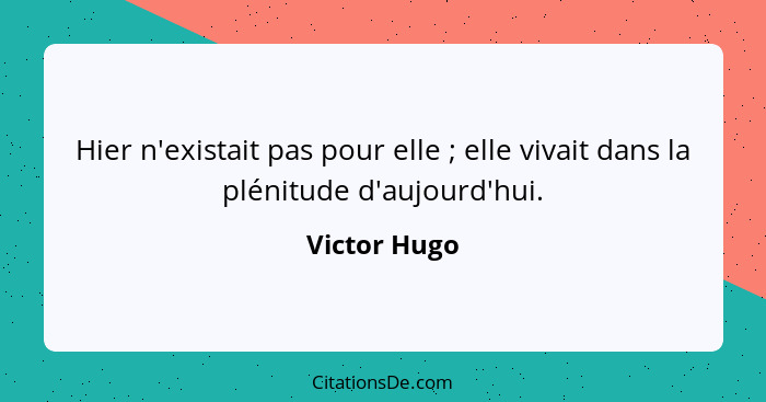 Hier n'existait pas pour elle ; elle vivait dans la plénitude d'aujourd'hui.... - Victor Hugo