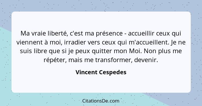 Ma vraie liberté, c'est ma présence - accueillir ceux qui viennent à moi, irradier vers ceux qui m'accueillent. Je ne suis libre qu... - Vincent Cespedes